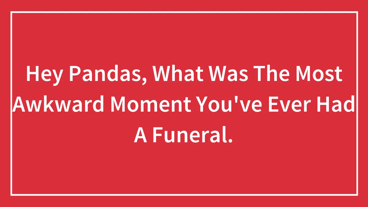 Hey Pandas, What Was The Most Awkward Moment You've Ever Had A Funeral.