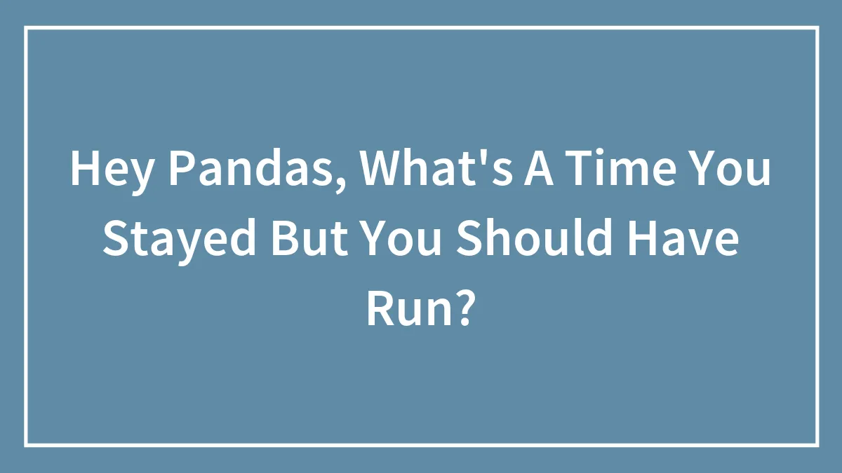 Hey Pandas, What's A Time You Stayed But You Should Have Run? (Closed)