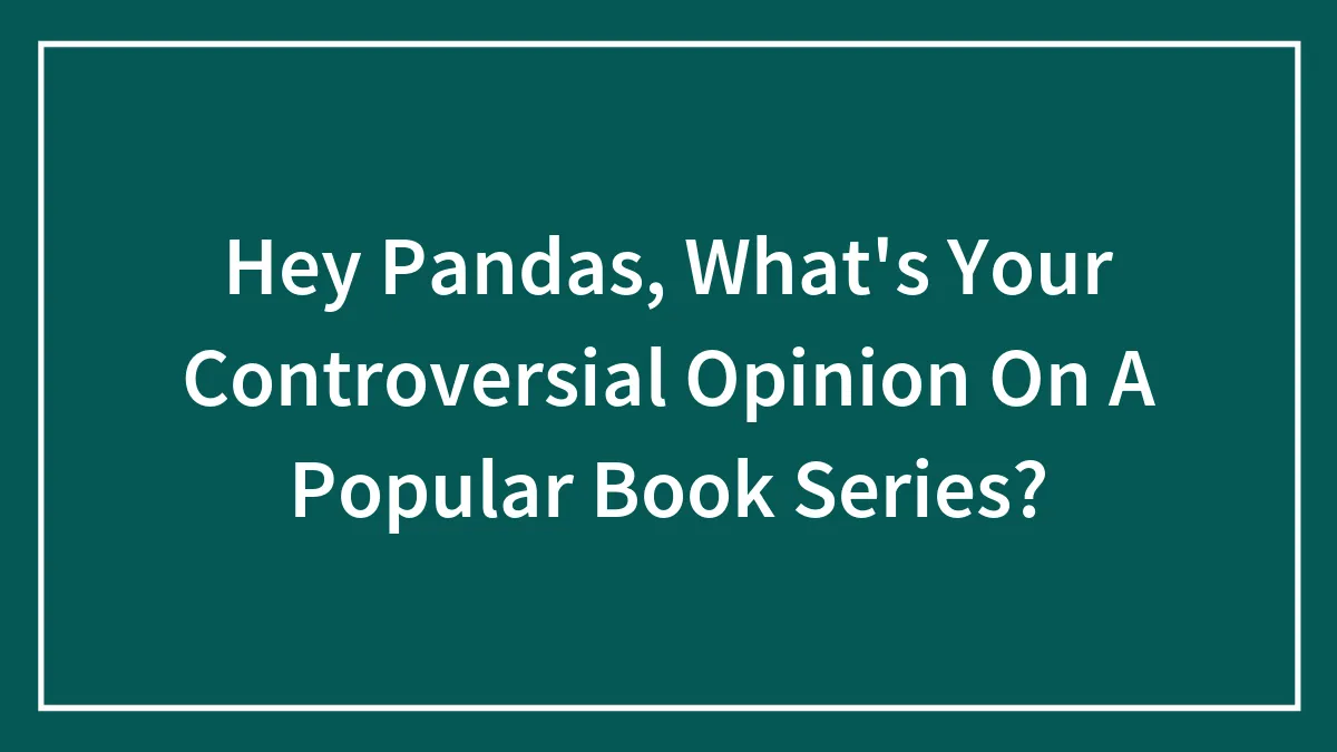 Hey Pandas, What's Your Controversial Opinion On A Popular Book Series? (Closed)