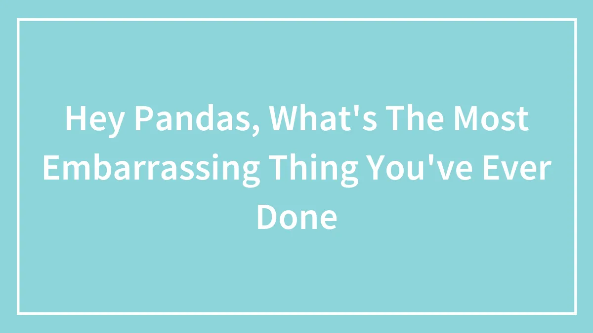 Hey Pandas, What's The Most Embarrassing Thing You've Ever Done