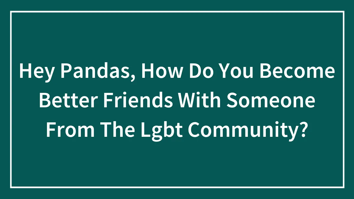Hey Pandas, How Do You Become Better Friends With Someone From The Lgbt Community? (Closed)