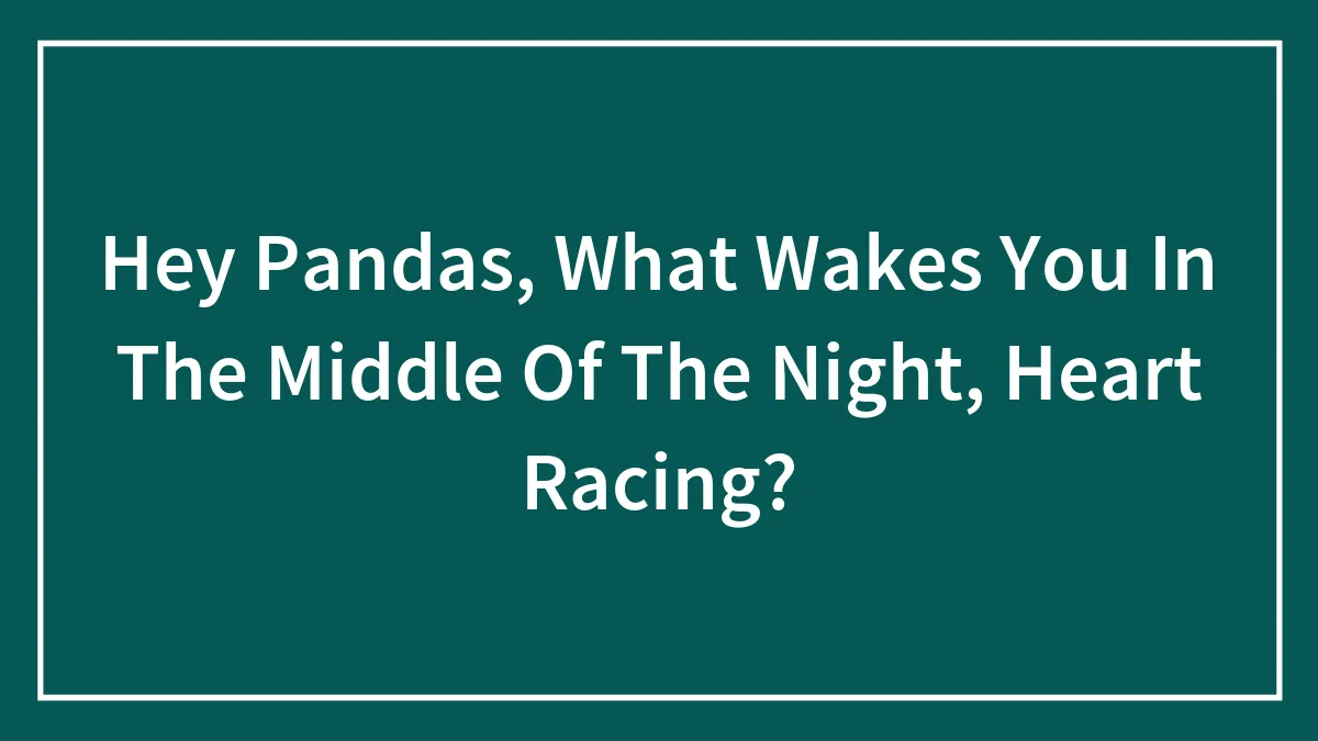 Hey Pandas, What Wakes You In The Middle Of The Night, Heart Racing? (Closed)