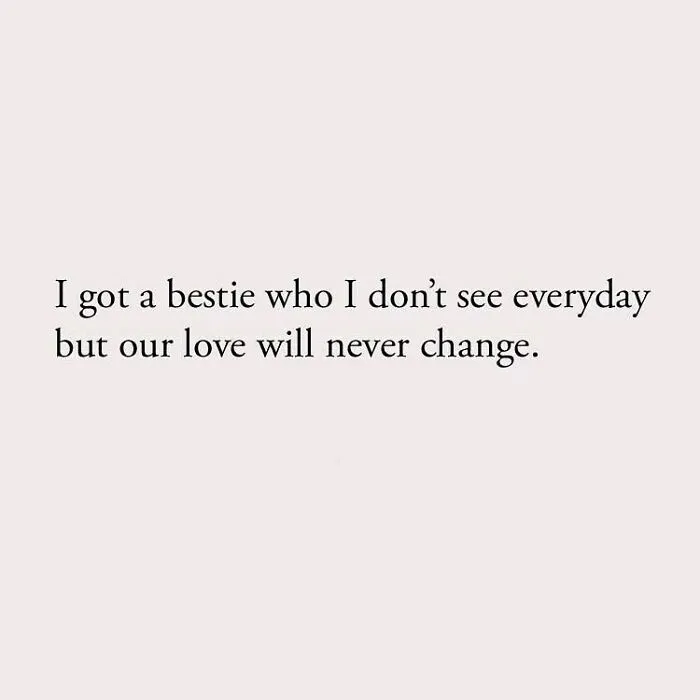 I got a bestie who I don't see everyday but our love will never change.