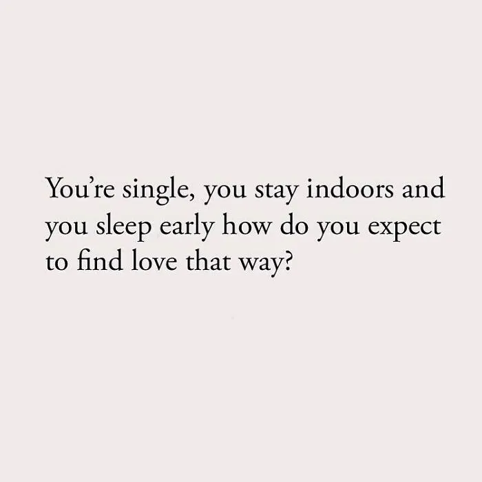 You're single, you stay indoors and you sleep early how do you expect to find love that way?