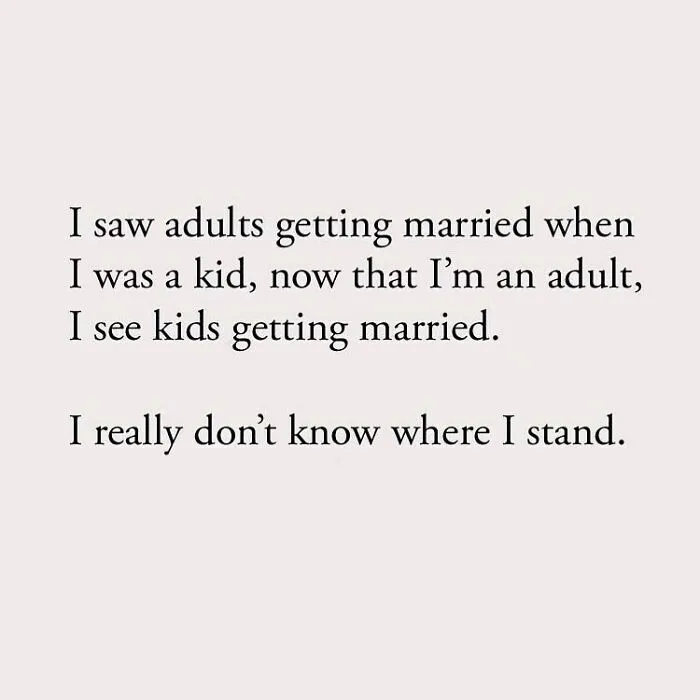 I saw adults getting married when I was a kid, now that I'm an adult, I see kids getting married. I really don't know where I stand.