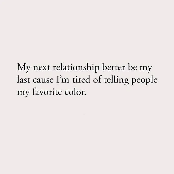 My next relationship better be my last cause I'm tired of telling people my favorite color.