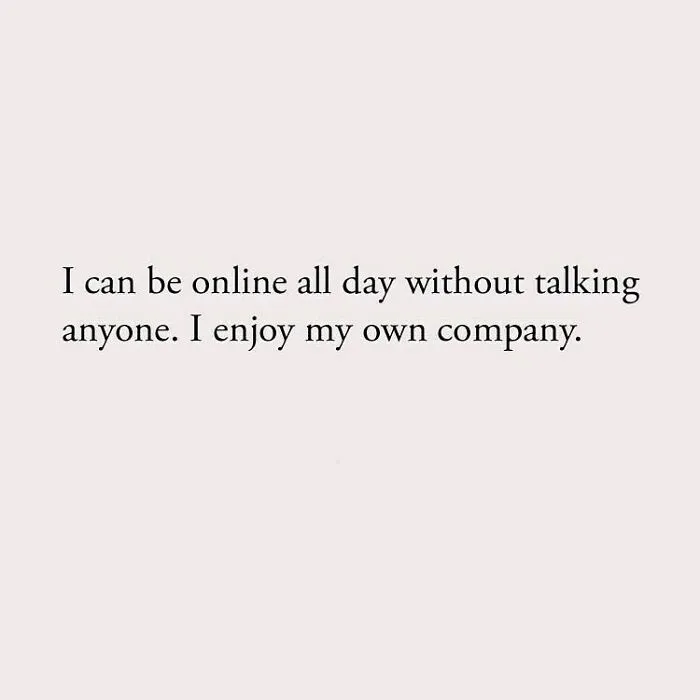 I can be online all day without talking anyone. I enjoy my own company.