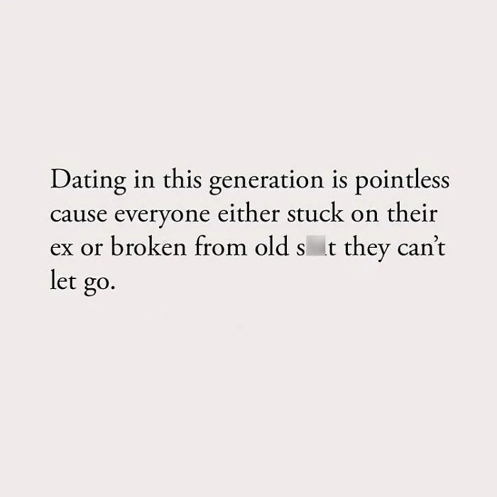 Dating in this generation is pointless cause everyone either stuck on their ex or broken from old st they can't let go.