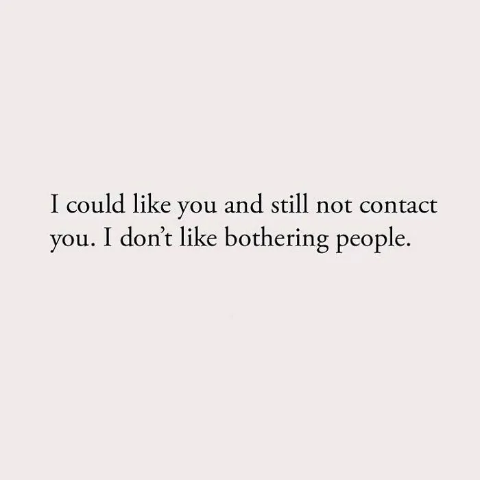 I could like you and still not contact you. I don't like bothering people.