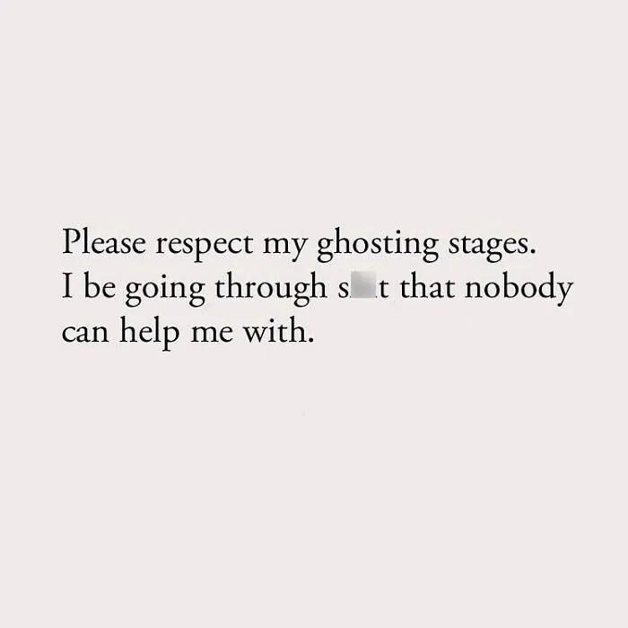 Please respect my ghosting stages. I be going through sh*t that nobody can help me with.