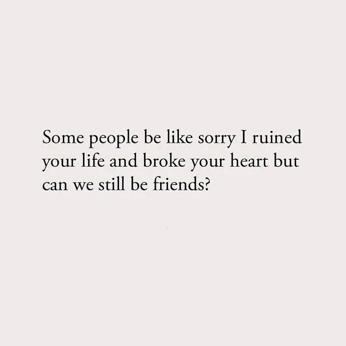 Some people be like sorry I ruined your life and broke your heart but can we still be friends?