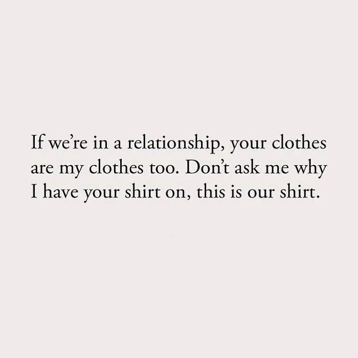 If we're in a relationship, your clothes are my clothes too. Don't ask me why I have your shirt on, this is our shirt.