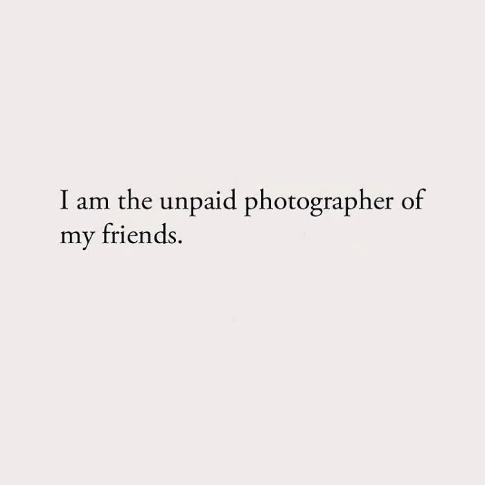 I am the unpaid photographer of my friends.