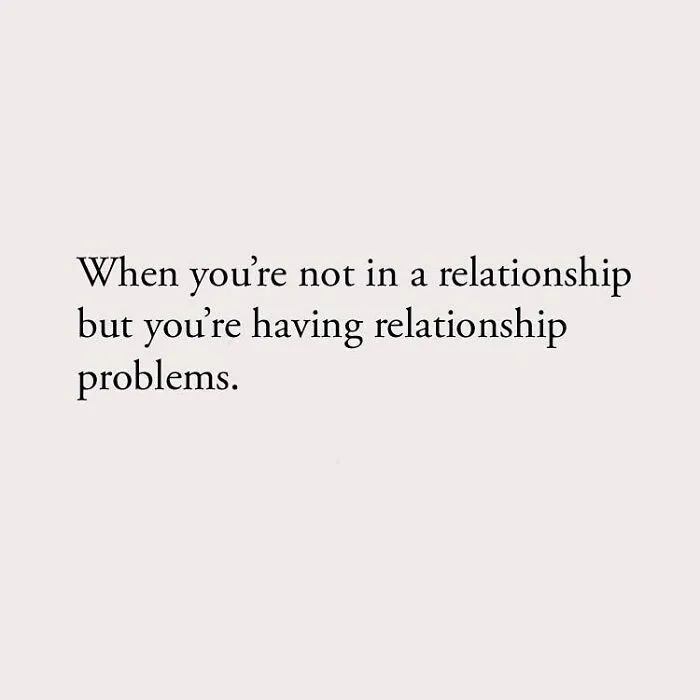 When you're not in a relationship but you're having relationship problems.
