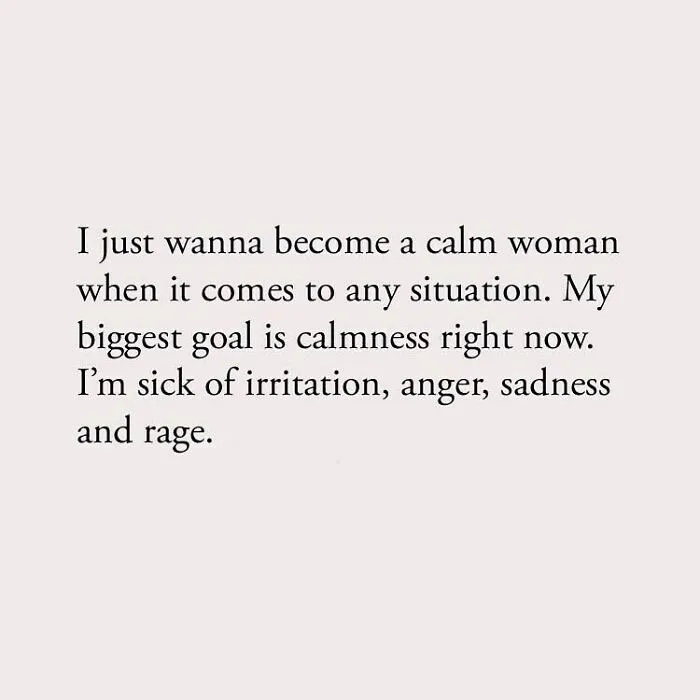 I just wanna become a calm woman when it comes to any situation. My biggest goal is calmness right now. I'm sick of irritation, anger, sadness and rage.