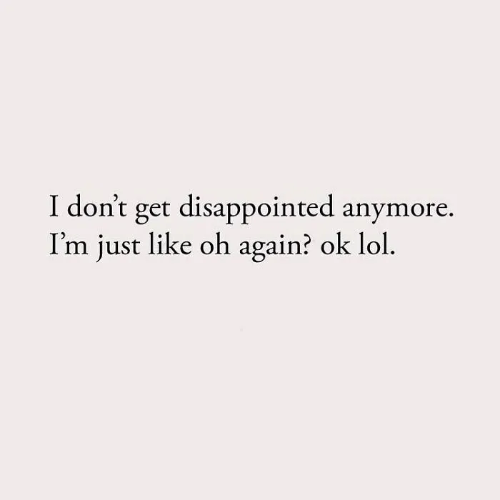 I don't get disappointed anymore. I'm just like oh again? ok lol.