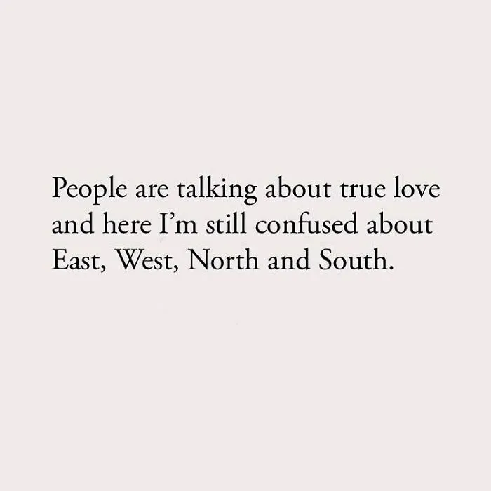 People are talking about true love and here I'm still confused about East, West, North and South.