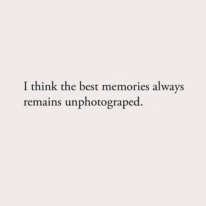 I think the best memories always remains unphotograped.