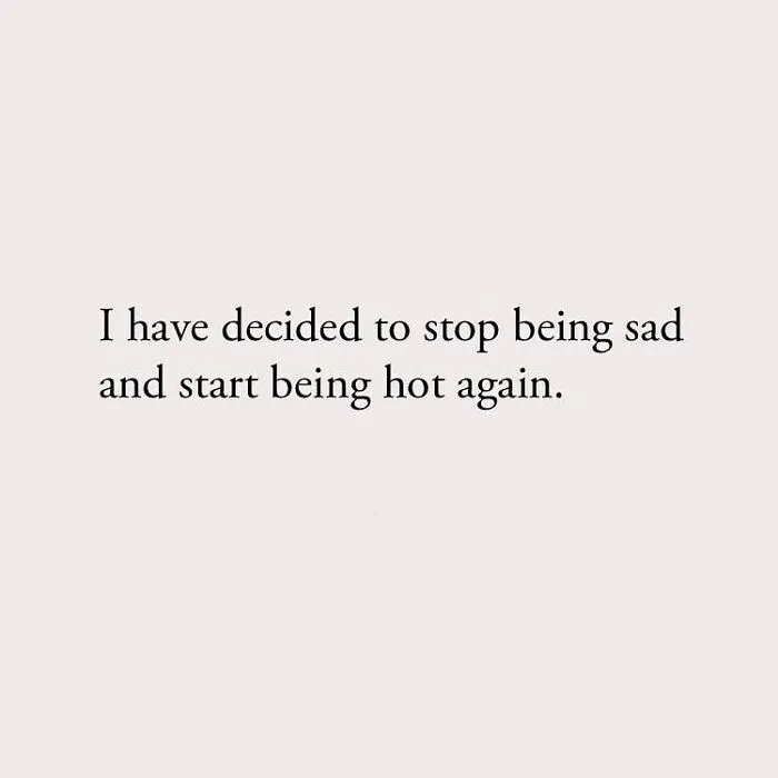 I have decided to stop being sad and start being hot again.