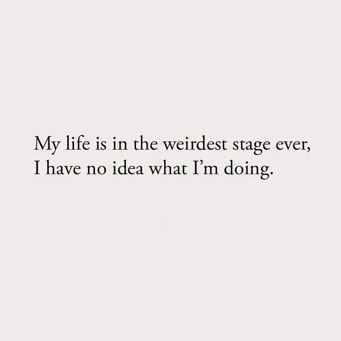 My life is in the weirdest stage ever, I have no idea what I'm doing.