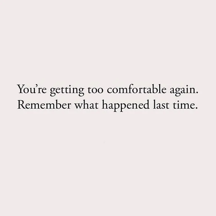 You're getting too comfortable again. Remember what happened last time.