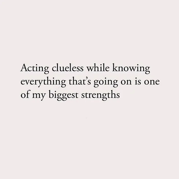 Acting clueless while knowing everything that's going on is one of my biggest strengthsActing clueless while knowing everything that's going on is one of my biggest strengths