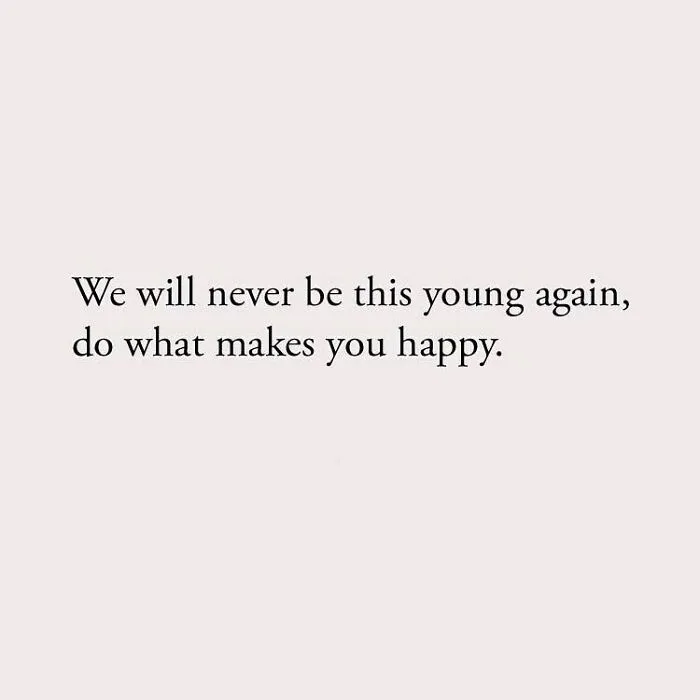 We will never be this young again, do what makes you happy.