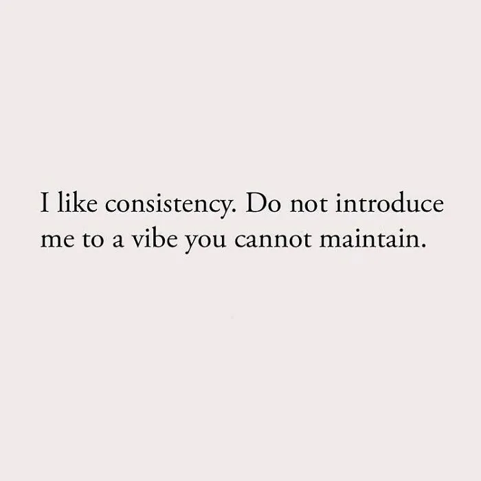 I like consistency. Do not introduce me to a vibe you cannot maintain.
