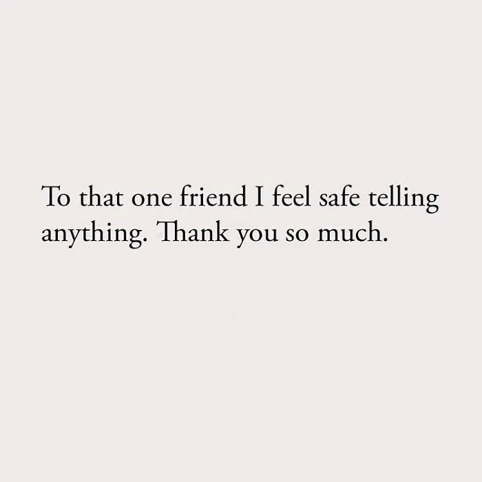 To that one friend I feel safe telling anything. Thank you so much.