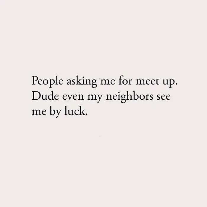 People asking me for meet up. Dude even my neighbors see me by luck.