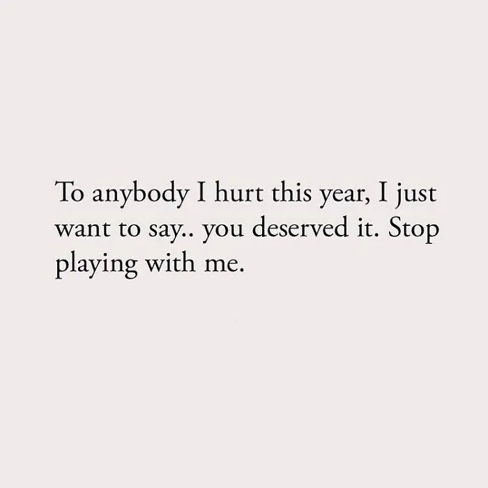 To anybody I hurt this year, I just want to say.. you deserved it. Stop playing with me.