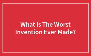What Is The Worst Invention Ever Made?