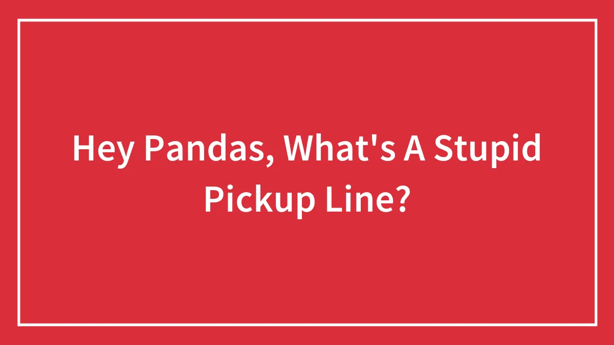 Hey Pandas, What's A Stupid Pickup Line?