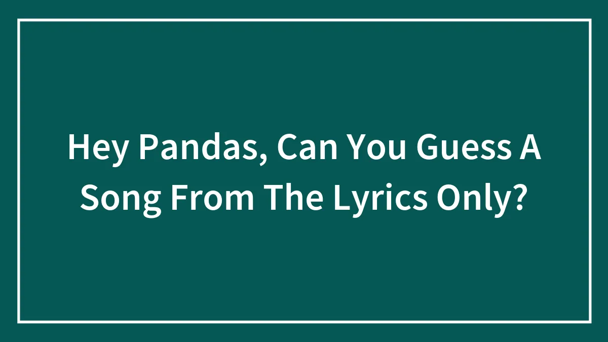 Hey Pandas, Can You Guess A Song From The Lyrics Only? (Closed)