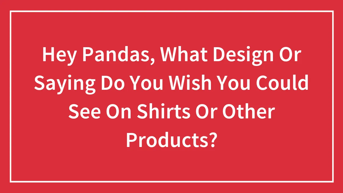 Hey Pandas, What Design Or Saying Do You Wish You Could See On Shirts Or Other Products?