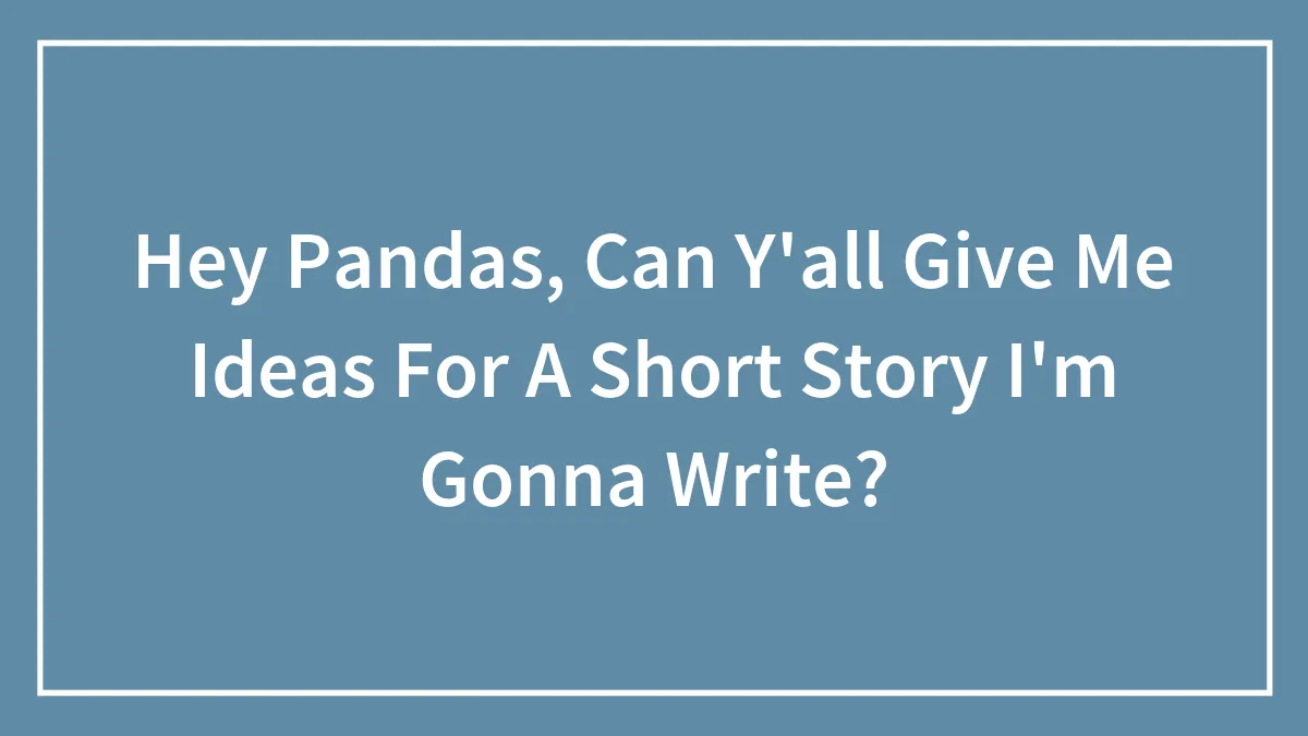 Hey Pandas, Can Y'all Give Me Ideas For A Short Story I'm Gonna Write?