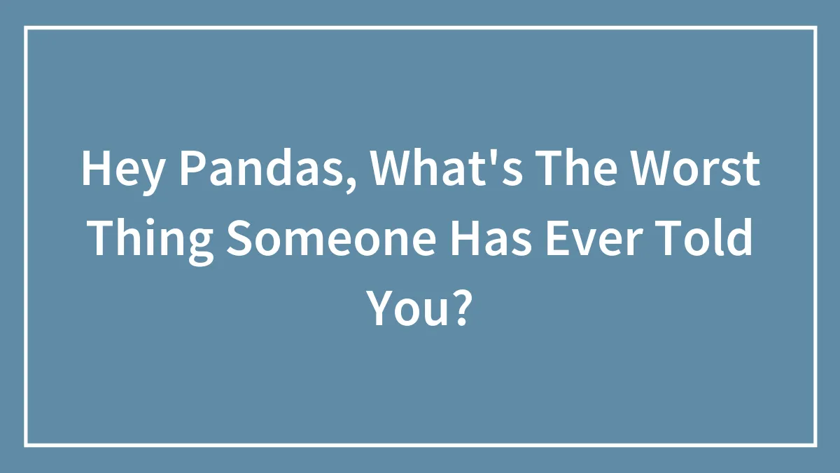 Hey Pandas, What's The Worst Thing Someone Has Ever Told You? (Closed)