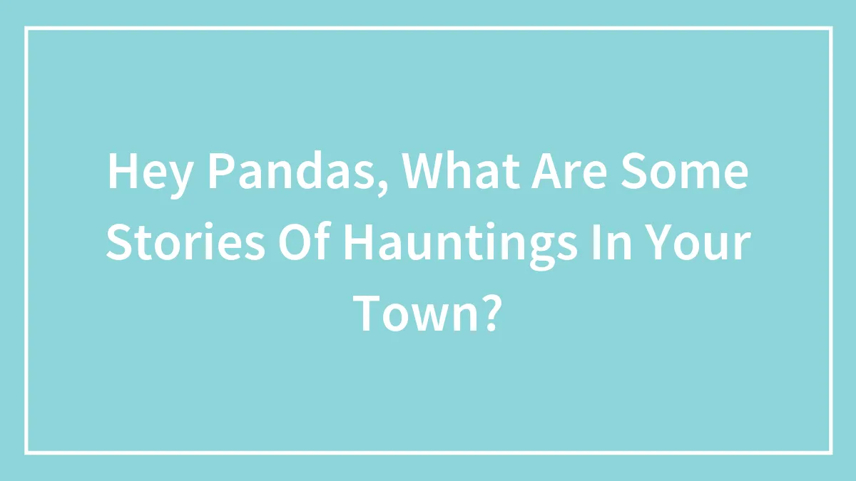 Hey Pandas, What Are Some Stories Of Hauntings In Your Town? (Closed)