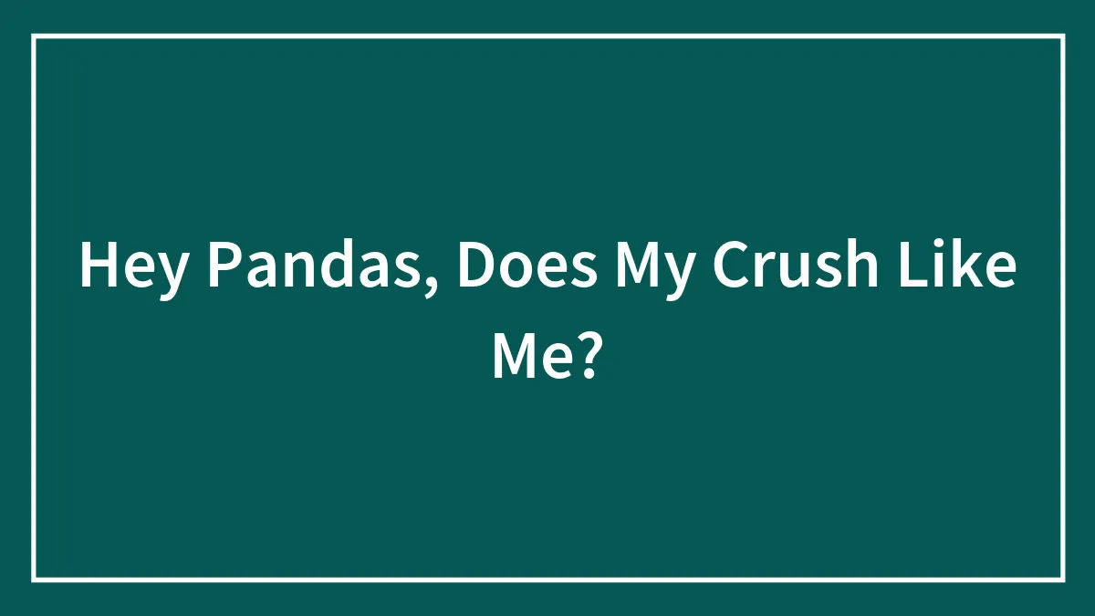 Hey Pandas, Does My Crush Like Me? (Closed)