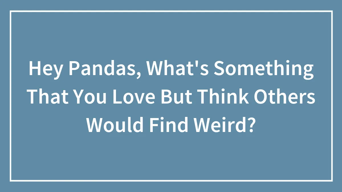 Hey Pandas, What's Something That You Love But Think Others Would Find Weird? (Closed)