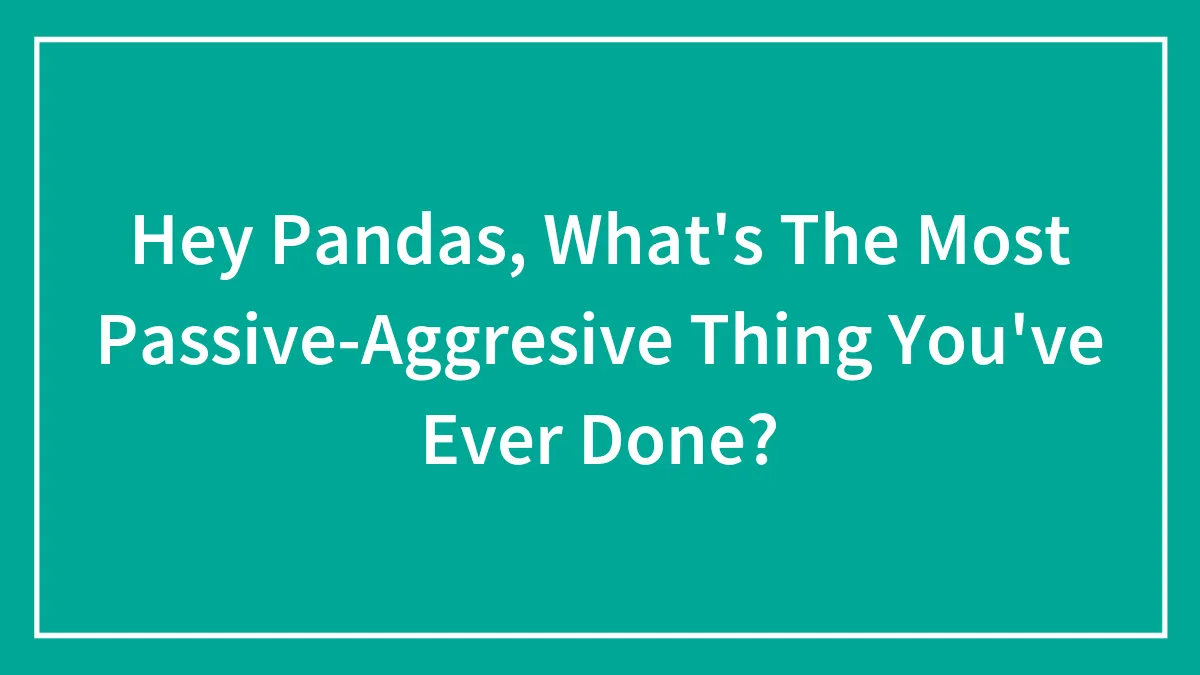 Hey Pandas, What's The Most Passive-Aggresive Thing You've Ever Done?
