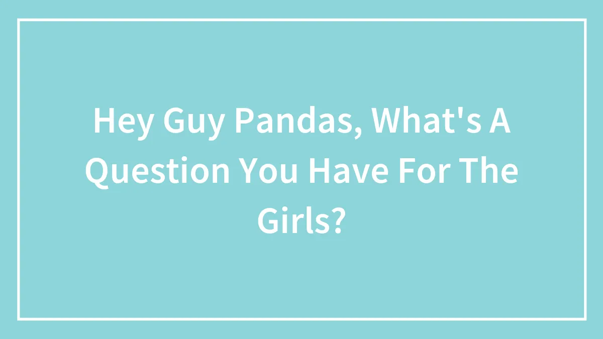 Hey Guy Pandas, What's A Question You Have For The Girls?