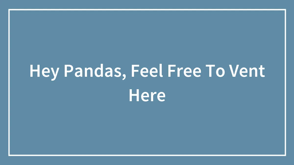 Hey Pandas, Feel Free To Vent Here