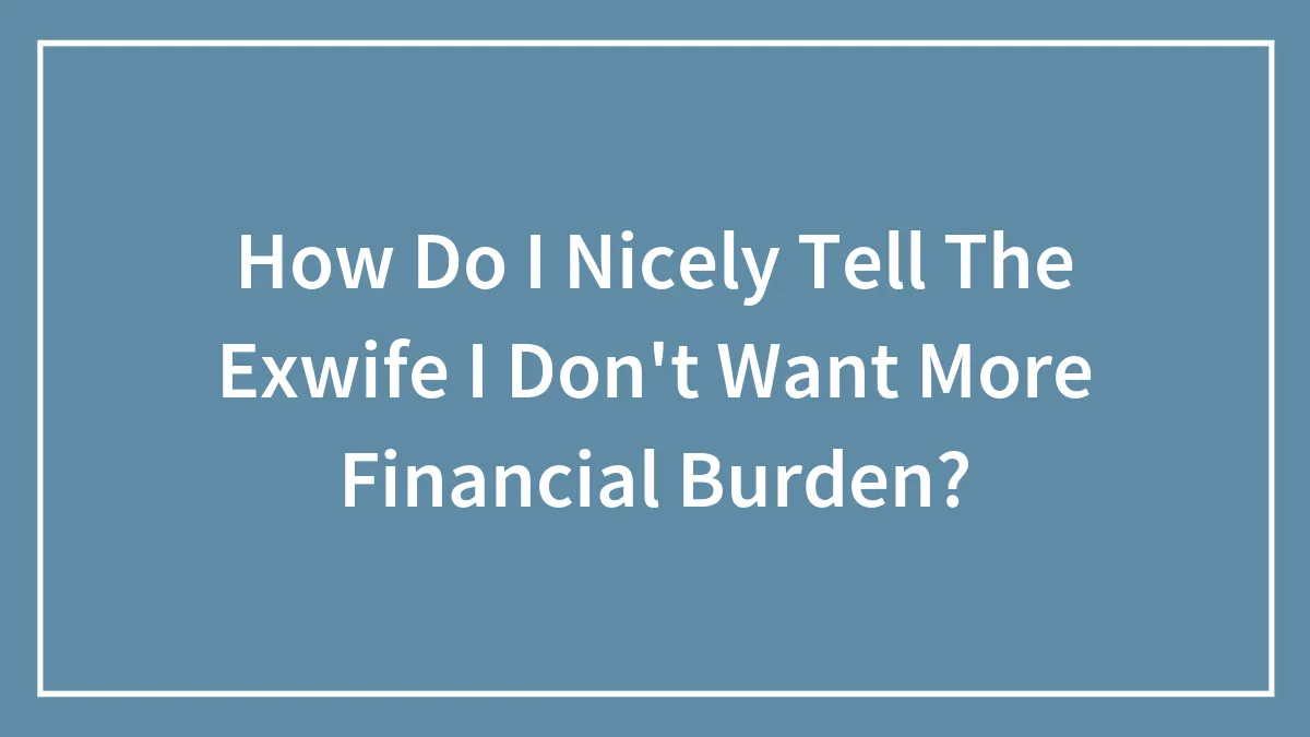 How Do I Nicely Tell The Exwife I Don't Want More Financial Burden?