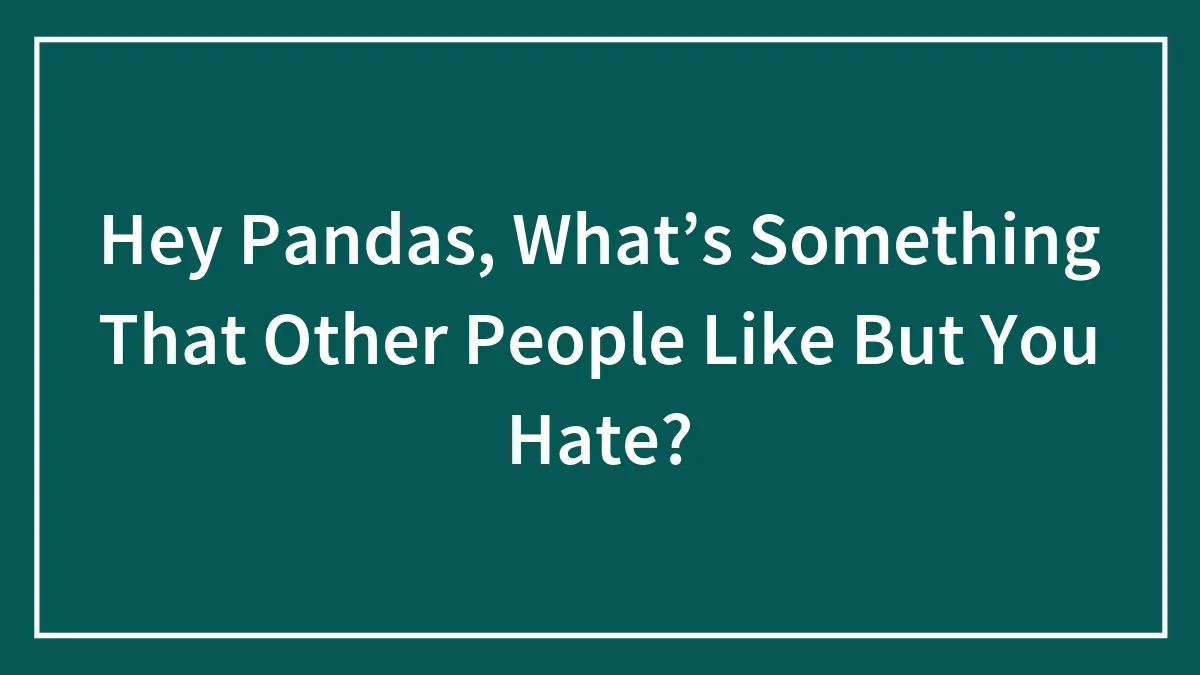 Hey Pandas, What’s Something That Other People Like But You Hate? (Closed)