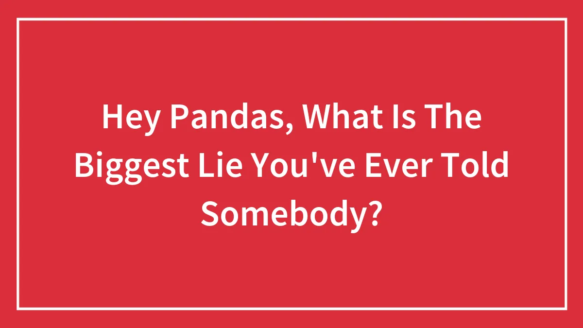 Hey Pandas, What Is The Biggest Lie You've Ever Told Somebody? (Closed)