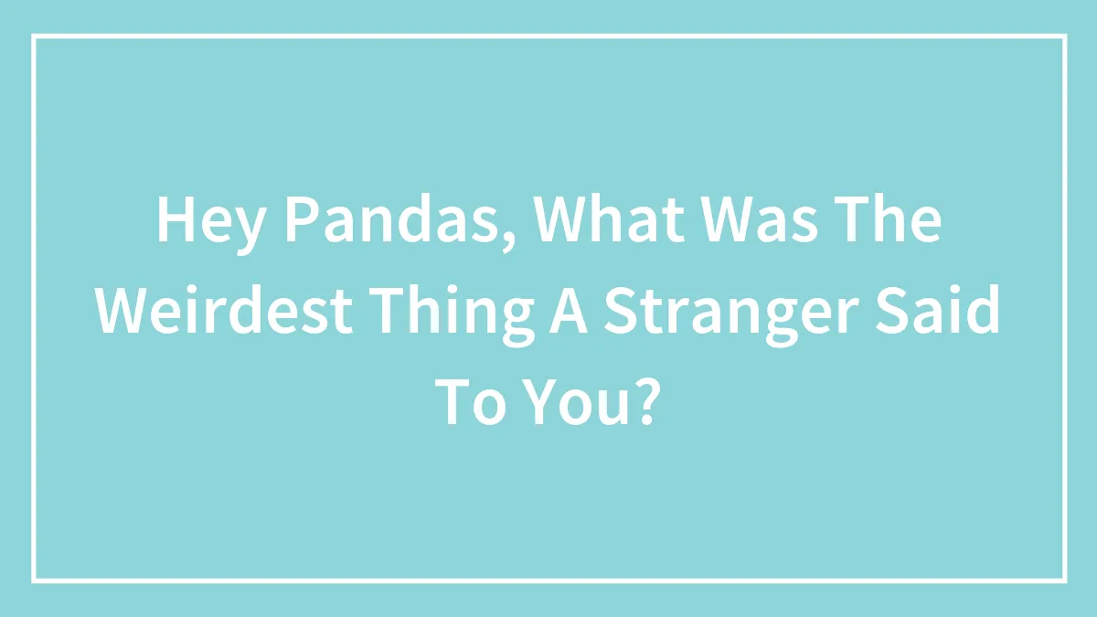 Hey Pandas, What Was The Weirdest Thing A Stranger Said To You? (Closed)