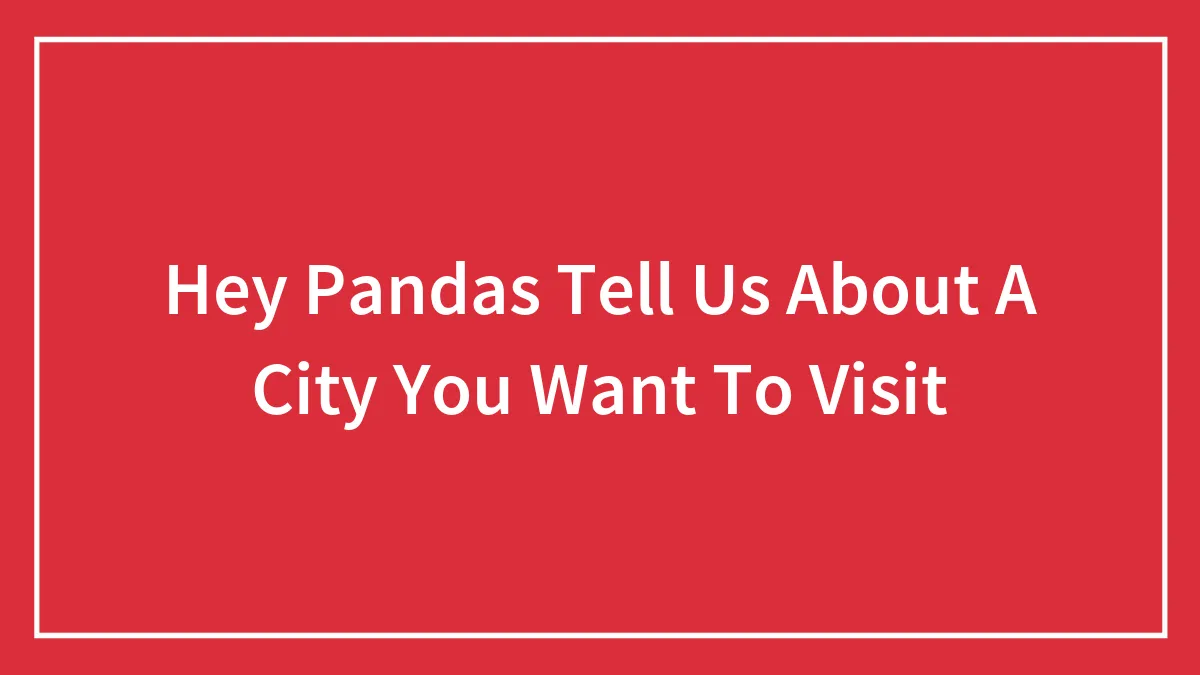 Hey Pandas Tell Us About A City You Want To Visit