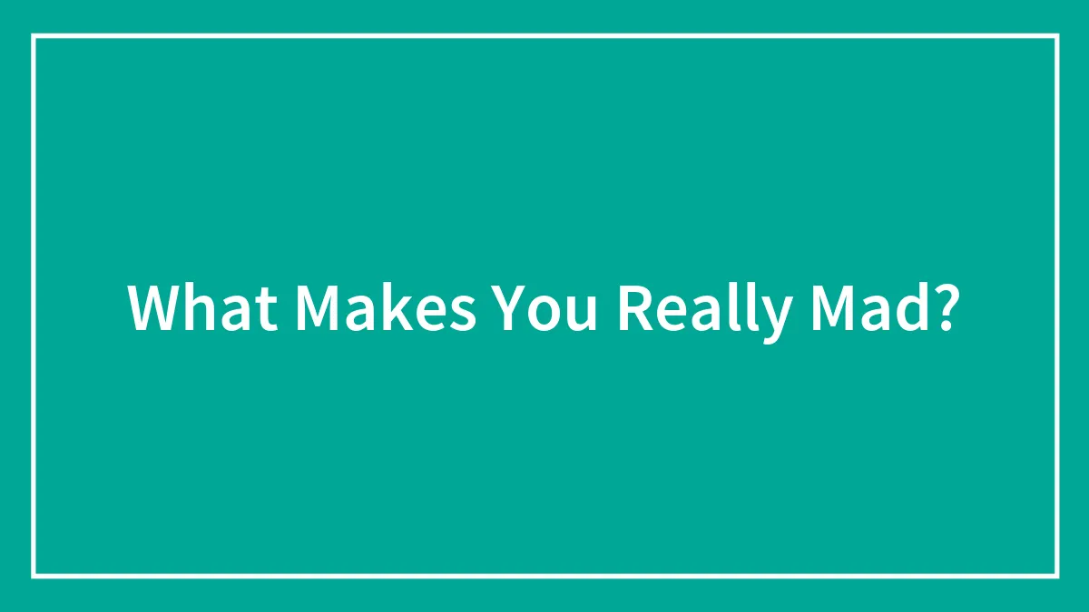 What Makes You Really Mad?
