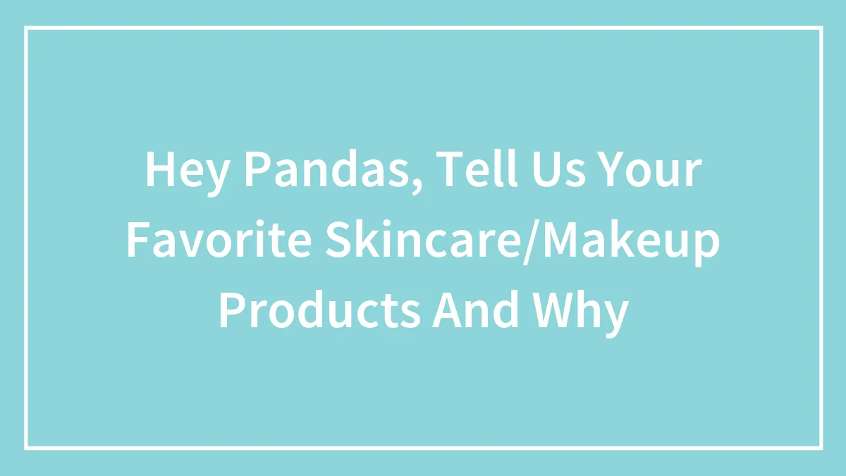 Hey Pandas, Tell Us Your Favorite Skincare/Makeup Products And Why